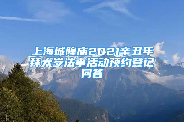解太岁：上海城隍庙2021辛丑年拜太岁法事活动预约登记问答