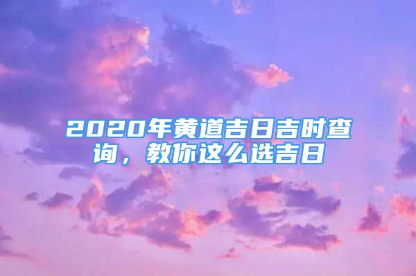 精彩文章：2020年黄道吉日吉时查询，教你这么选吉日