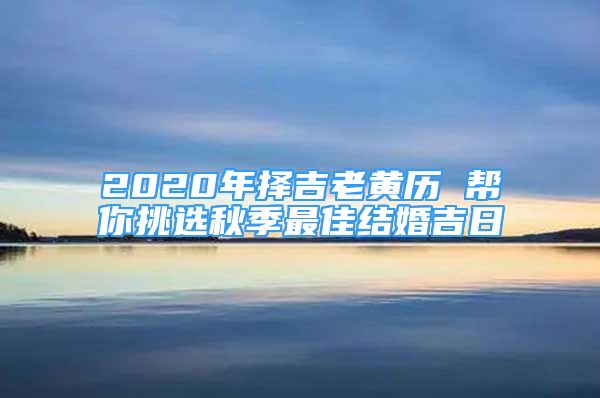 精彩文章：2020年择吉老黄历 帮你挑选秋季最佳结婚吉日